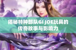 揭秘特种部队GI JOE玩具的传奇故事与影响力