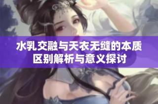 水乳交融与天衣无缝的本质区别解析与意义探讨