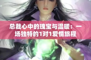 总裁心中的瑰宝与温暖：一场独特的1对1爱情旅程