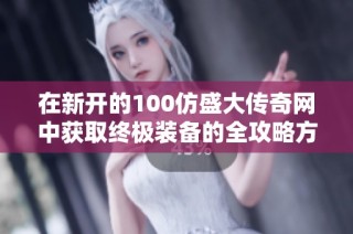 在新开的100仿盛大传奇网中获取终极装备的全攻略方法