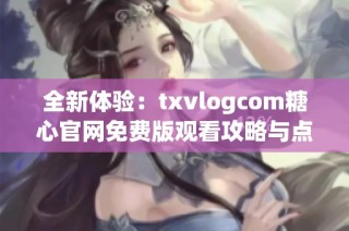 全新体验：txvlogcom糖心官网免费版观看攻略与点评