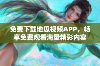 免费下载地瓜视频APP，畅享免费观看海量精彩内容