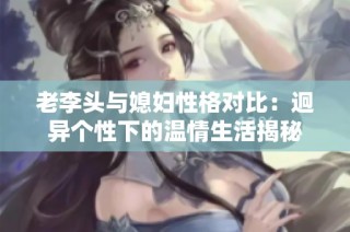 老李头与媳妇性格对比：迥异个性下的温情生活揭秘