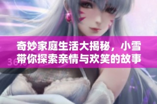 奇妙家庭生活大揭秘，小雪带你探索亲情与欢笑的故事