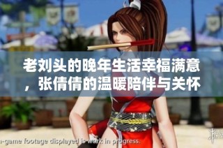 老刘头的晚年生活幸福满意，张倩倩的温暖陪伴与关怀
