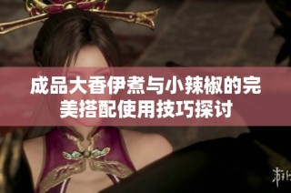 成品大香伊煮与小辣椒的完美搭配使用技巧探讨