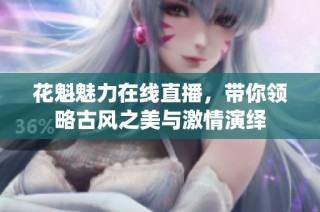 花魁魅力在线直播，带你领略古风之美与激情演绎