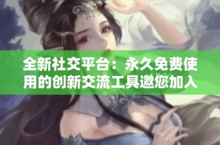 全新社交平台：永久免费使用的创新交流工具邀您加入