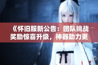 《怀旧服新公告：团队挑战奖励惊喜升级，神器助力更强对抗》