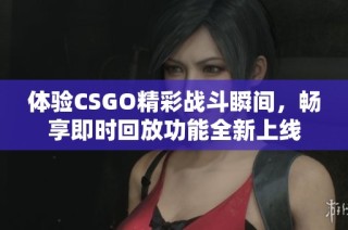 体验CSGO精彩战斗瞬间，畅享即时回放功能全新上线