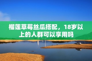 榴莲草莓丝瓜搭配，18岁以上的人群可以享用吗