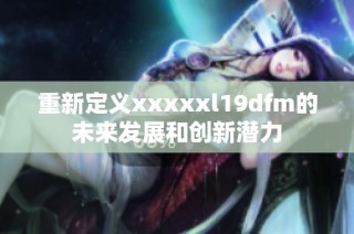 重新定义xxxxxl19dfm的未来发展和创新潜力