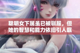 聪明女下属虽已被驯服，但她的智慧和能力依旧引人瞩目