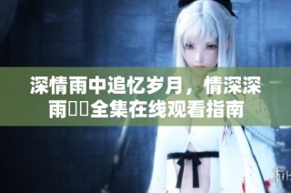 深情雨中追忆岁月，情深深雨濛濛全集在线观看指南
