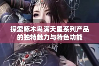 探索啄木鸟满天星系列产品的独特魅力与特色功能