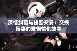 深情纠葛与秘密交易：交换娇妻的爱恨情仇故事