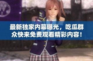 最新独家内幕曝光，吃瓜群众快来免费观看精彩内容！