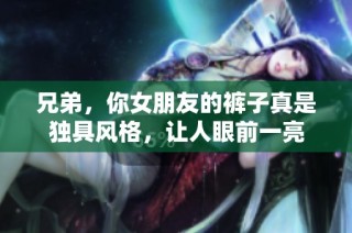 兄弟，你女朋友的裤子真是独具风格，让人眼前一亮