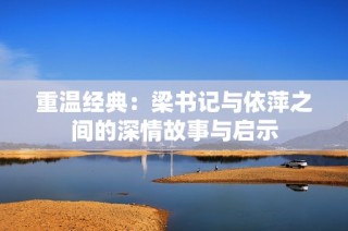 重温经典：梁书记与依萍之间的深情故事与启示