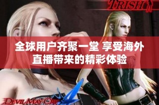 全球用户齐聚一堂 享受海外直播带来的精彩体验