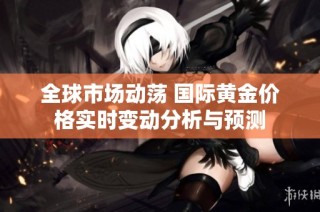 全球市场动荡 国际黄金价格实时变动分析与预测
