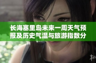 长海塞里岛未来一周天气预报及历史气温与旅游指数分析