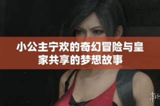小公主宁欢的奇幻冒险与皇家共享的梦想故事
