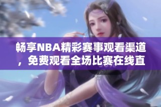 畅享NBA精彩赛事观看渠道，免费观看全场比赛在线直播