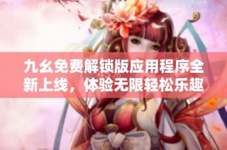九幺免费解锁版应用程序全新上线，体验无限轻松乐趣