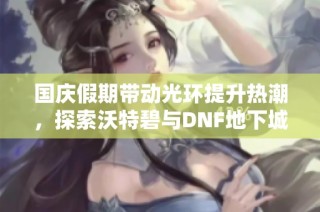 国庆假期带动光环提升热潮，探索沃特碧与DNF地下城的精彩世界