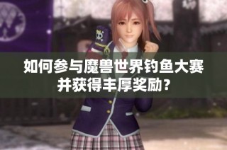 如何参与魔兽世界钓鱼大赛并获得丰厚奖励？
