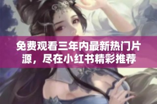 免费观看三年内最新热门片源，尽在小红书精彩推荐