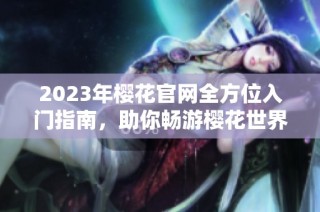 2023年樱花官网全方位入门指南，助你畅游樱花世界