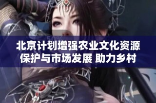 北京计划增强农业文化资源保护与市场发展 助力乡村文化复兴