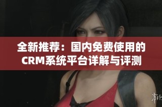 全新推荐：国内免费使用的CRM系统平台详解与评测