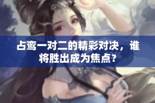 占鸾一对二的精彩对决，谁将胜出成为焦点？