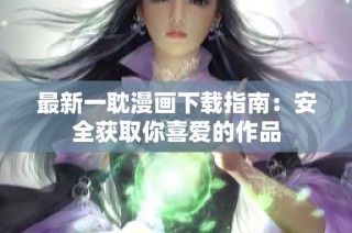 最新一耽漫画下载指南：安全获取你喜爱的作品