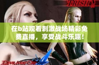 在b站观看刺激战场精彩免费直播，享受战斗乐趣！