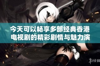 今天可以畅享多部经典香港电视剧的精彩剧情与魅力演出
