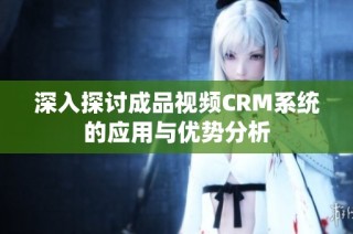 深入探讨成品视频CRM系统的应用与优势分析