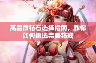 高品质钻石选择指南，教你如何挑选完美钻戒