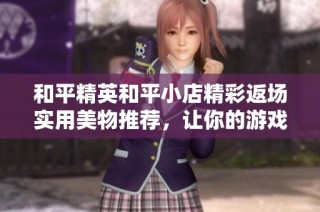 和平精英和平小店精彩返场实用美物推荐，让你的游戏体验更加出色