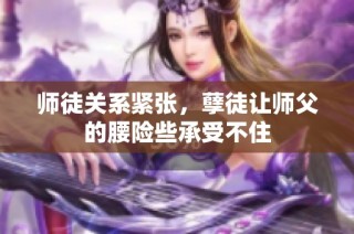 师徒关系紧张，孽徒让师父的腰险些承受不住