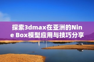 探索3dmax在亚洲的Nine Box模型应用与技巧分享