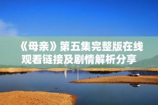 《母亲》第五集完整版在线观看链接及剧情解析分享