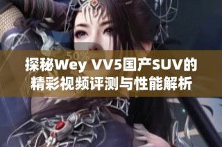 探秘Wey VV5国产SUV的精彩视频评测与性能解析