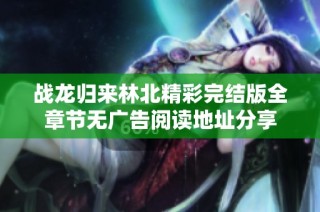 战龙归来林北精彩完结版全章节无广告阅读地址分享