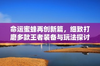 命运蜜蜂再创新篇，细致打磨多款王者装备与玩法探讨