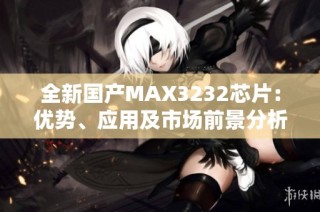 全新国产MAX3232芯片：优势、应用及市场前景分析