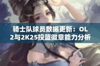骑士队球员数据更新：OL2与2K25投篮徽章能力分析